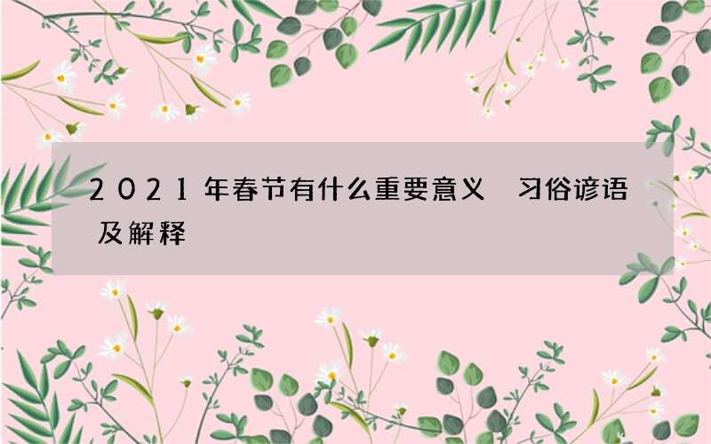 2021年春节有什么重要意义 习俗谚语及解释